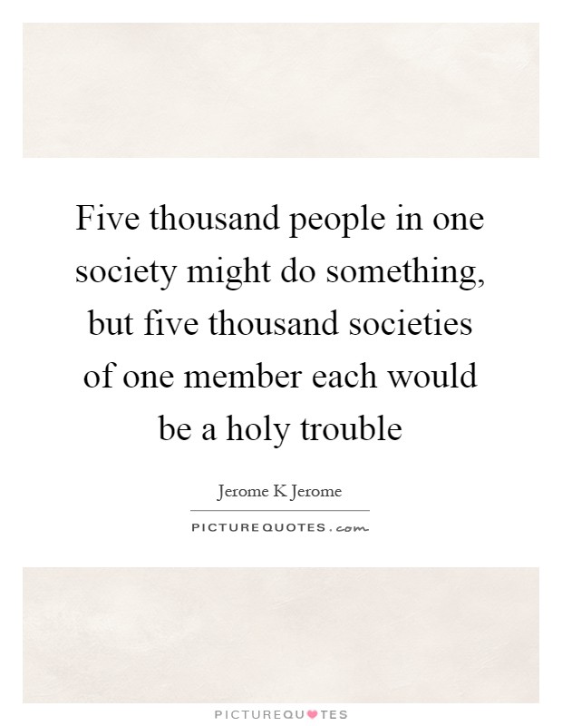 Five thousand people in one society might do something, but five thousand societies of one member each would be a holy trouble Picture Quote #1