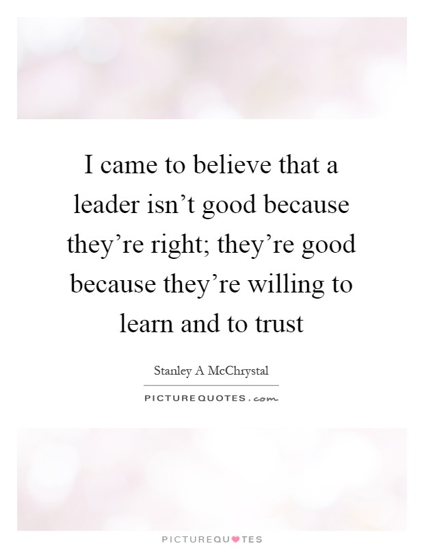 I came to believe that a leader isn't good because they're right; they're good because they're willing to learn and to trust Picture Quote #1