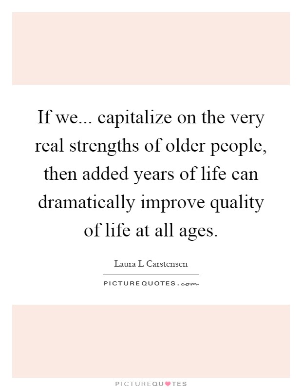 If we... capitalize on the very real strengths of older people, then added years of life can dramatically improve quality of life at all ages Picture Quote #1