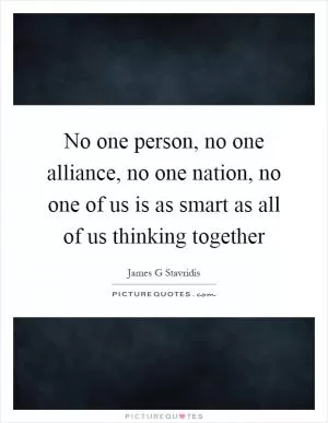 No one person, no one alliance, no one nation, no one of us is as smart as all of us thinking together Picture Quote #1