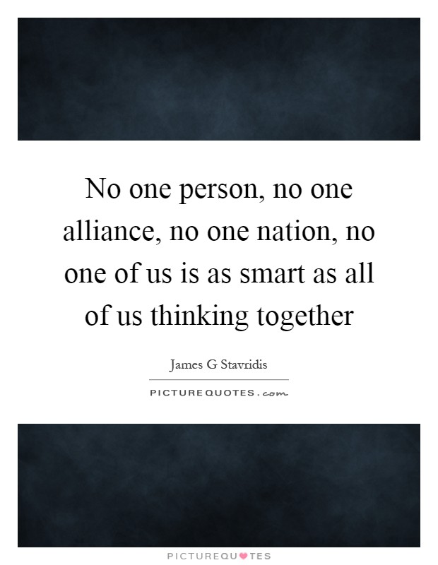 No one person, no one alliance, no one nation, no one of us is as smart as all of us thinking together Picture Quote #1