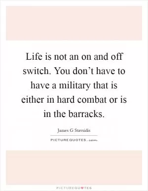 Life is not an on and off switch. You don’t have to have a military that is either in hard combat or is in the barracks Picture Quote #1