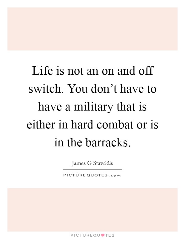 Life is not an on and off switch. You don't have to have a military that is either in hard combat or is in the barracks Picture Quote #1