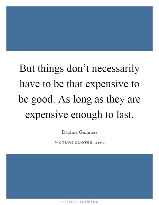 But things don't necessarily have to be that expensive to be good. As long as they are expensive enough to last Picture Quote #1