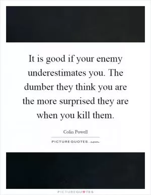 It is good if your enemy underestimates you. The dumber they think you are the more surprised they are when you kill them Picture Quote #1