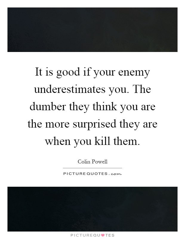 It is good if your enemy underestimates you. The dumber they think you are the more surprised they are when you kill them Picture Quote #1