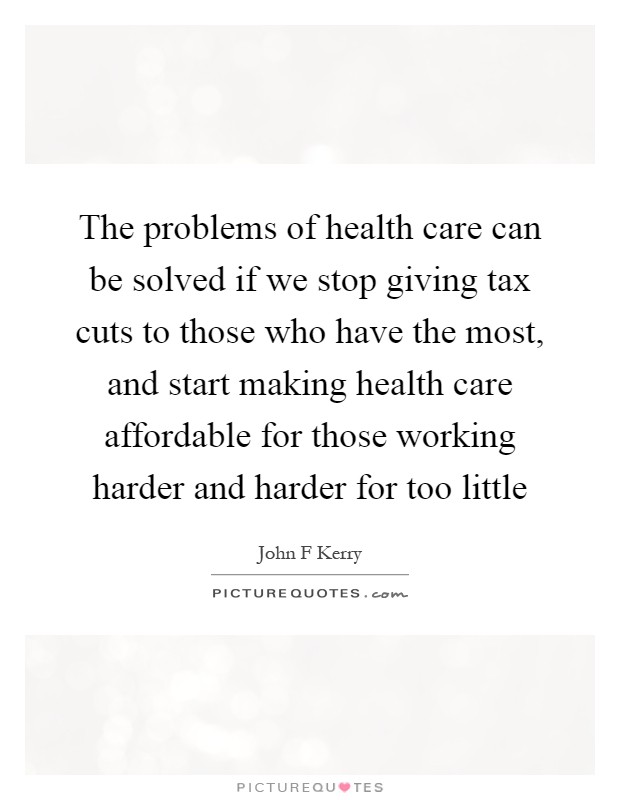 The problems of health care can be solved if we stop giving tax cuts to those who have the most, and start making health care affordable for those working harder and harder for too little Picture Quote #1