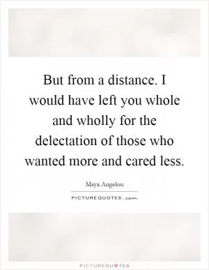 But from a distance. I would have left you whole and wholly for the delectation of those who wanted more and cared less Picture Quote #1