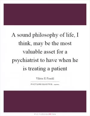 A sound philosophy of life, I think, may be the most valuable asset for a psychiatrist to have when he is treating a patient Picture Quote #1