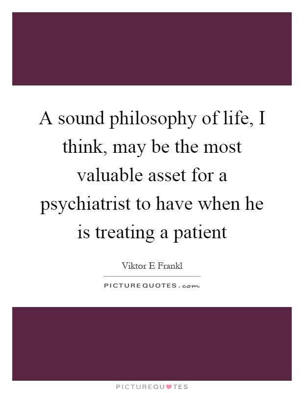 A sound philosophy of life, I think, may be the most valuable asset for a psychiatrist to have when he is treating a patient Picture Quote #1