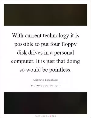 With current technology it is possible to put four floppy disk drives in a personal computer. It is just that doing so would be pointless Picture Quote #1