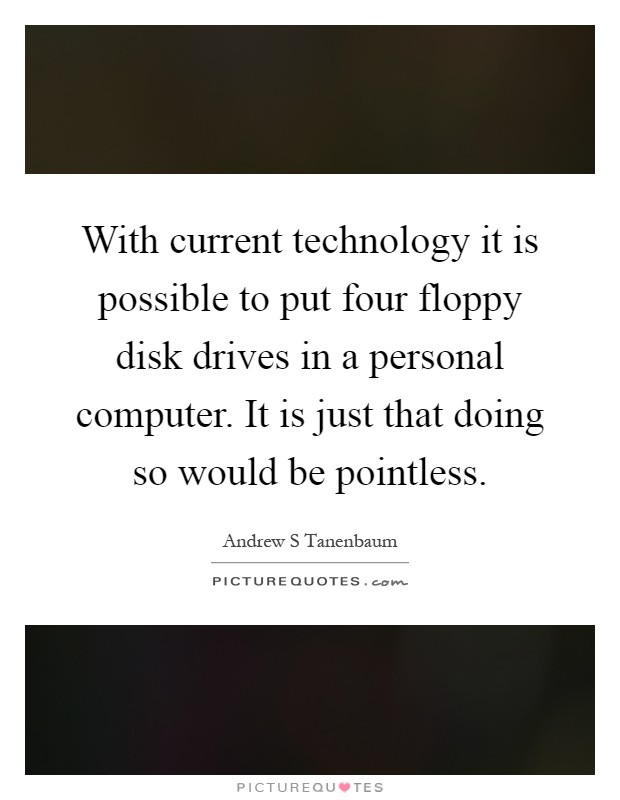 With current technology it is possible to put four floppy disk drives in a personal computer. It is just that doing so would be pointless Picture Quote #1
