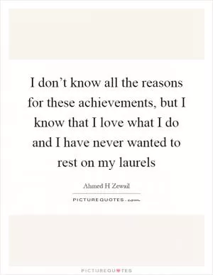 I don’t know all the reasons for these achievements, but I know that I love what I do and I have never wanted to rest on my laurels Picture Quote #1