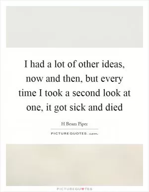I had a lot of other ideas, now and then, but every time I took a second look at one, it got sick and died Picture Quote #1