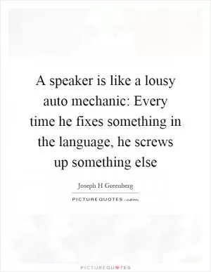 A speaker is like a lousy auto mechanic: Every time he fixes something in the language, he screws up something else Picture Quote #1