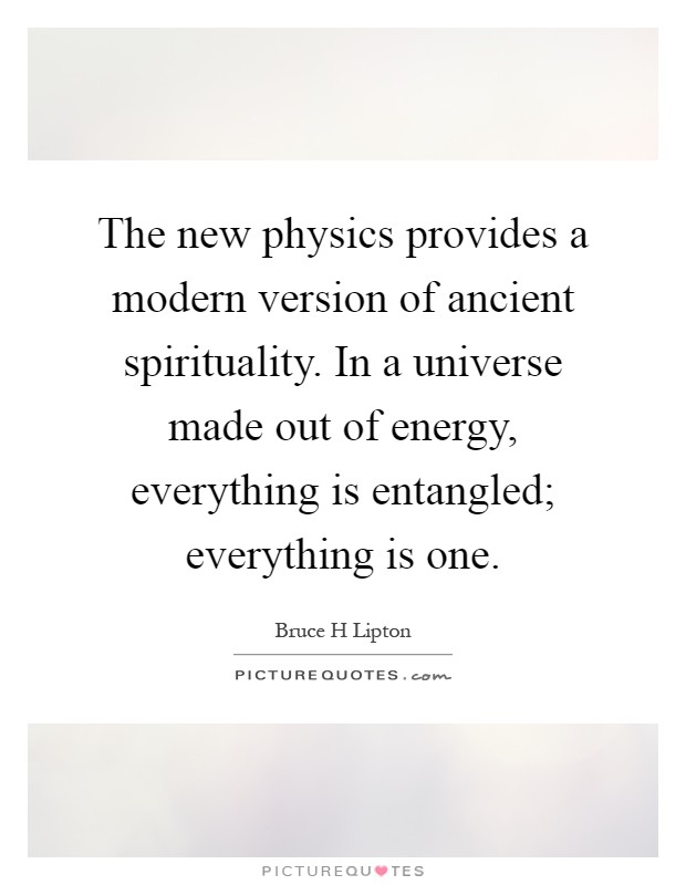 The new physics provides a modern version of ancient spirituality. In a universe made out of energy, everything is entangled; everything is one Picture Quote #1