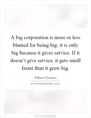 A big corporation is more or less blamed for being big; it is only big because it gives service. If it doesn’t give service, it gets small faster than it grew big Picture Quote #1