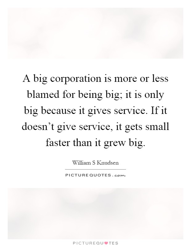 A big corporation is more or less blamed for being big; it is only big because it gives service. If it doesn't give service, it gets small faster than it grew big Picture Quote #1