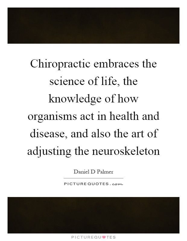 Chiropractic embraces the science of life, the knowledge of how organisms act in health and disease, and also the art of adjusting the neuroskeleton Picture Quote #1