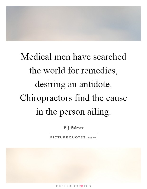 Medical men have searched the world for remedies, desiring an antidote. Chiropractors find the cause in the person ailing Picture Quote #1