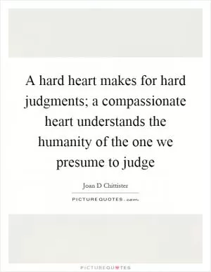 A hard heart makes for hard judgments; a compassionate heart understands the humanity of the one we presume to judge Picture Quote #1