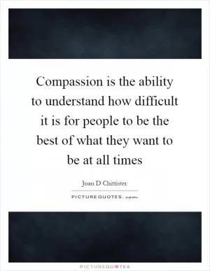 Compassion is the ability to understand how difficult it is for people to be the best of what they want to be at all times Picture Quote #1