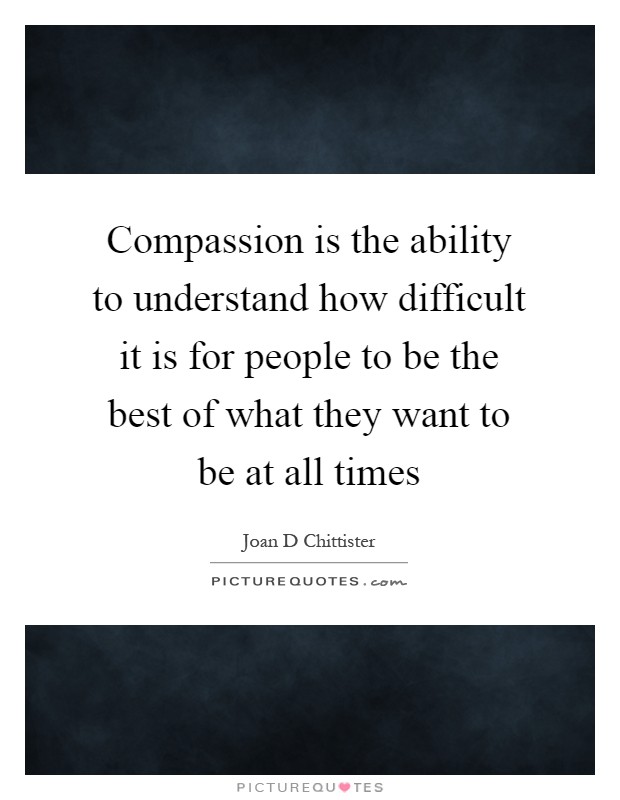 Compassion is the ability to understand how difficult it is for people to be the best of what they want to be at all times Picture Quote #1