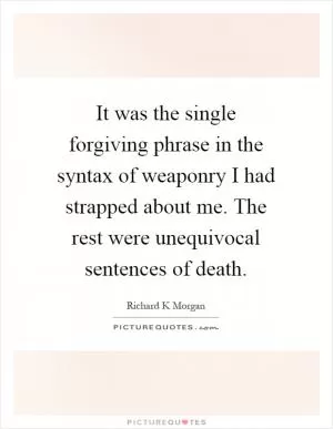 It was the single forgiving phrase in the syntax of weaponry I had strapped about me. The rest were unequivocal sentences of death Picture Quote #1