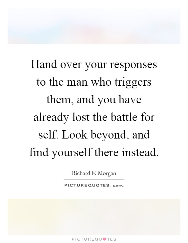Hand over your responses to the man who triggers them, and you have already lost the battle for self. Look beyond, and find yourself there instead Picture Quote #1