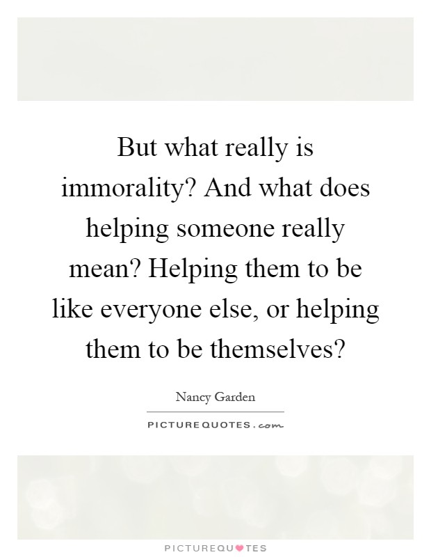 But what really is immorality? And what does helping someone really mean? Helping them to be like everyone else, or helping them to be themselves? Picture Quote #1