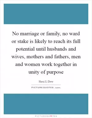No marriage or family, no ward or stake is likely to reach its full potential until husbands and wives, mothers and fathers, men and women work together in unity of purpose Picture Quote #1