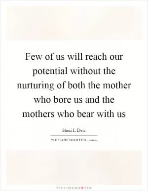 Few of us will reach our potential without the nurturing of both the mother who bore us and the mothers who bear with us Picture Quote #1