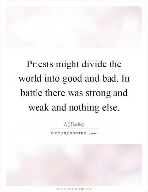 Priests might divide the world into good and bad. In battle there was strong and weak and nothing else Picture Quote #1