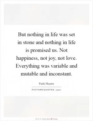 But nothing in life was set in stone and nothing in life is promised us. Not happiness, not joy, not love. Everything was variable and mutable and inconstant Picture Quote #1