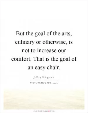 But the goal of the arts, culinary or otherwise, is not to increase our comfort. That is the goal of an easy chair Picture Quote #1