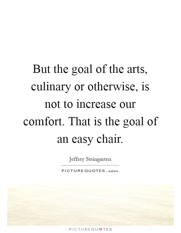 But the goal of the arts, culinary or otherwise, is not to increase our comfort. That is the goal of an easy chair Picture Quote #1