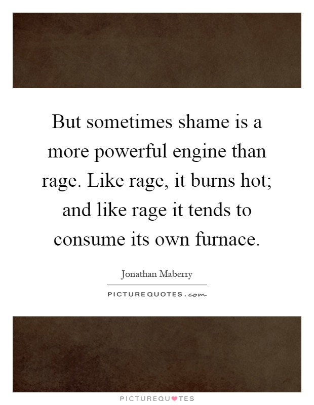 But sometimes shame is a more powerful engine than rage. Like rage, it burns hot; and like rage it tends to consume its own furnace Picture Quote #1