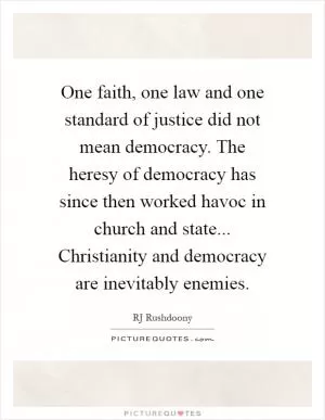 One faith, one law and one standard of justice did not mean democracy. The heresy of democracy has since then worked havoc in church and state... Christianity and democracy are inevitably enemies Picture Quote #1