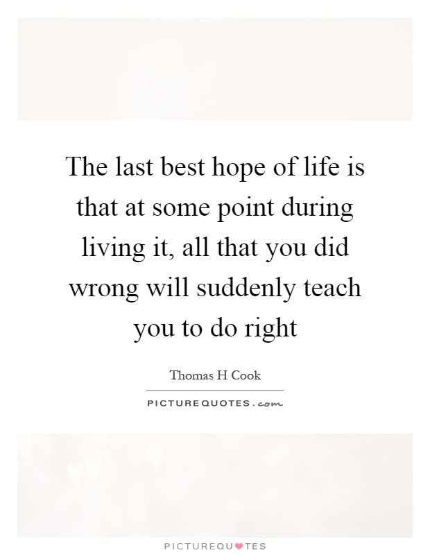 The last best hope of life is that at some point during living it, all that you did wrong will suddenly teach you to do right Picture Quote #1