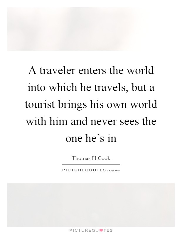 A traveler enters the world into which he travels, but a tourist brings his own world with him and never sees the one he's in Picture Quote #1