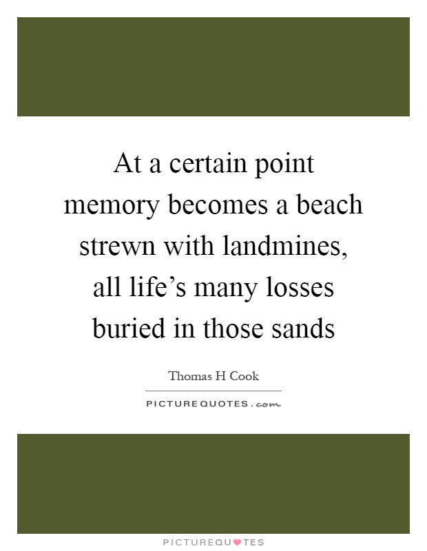At a certain point memory becomes a beach strewn with landmines, all life's many losses buried in those sands Picture Quote #1