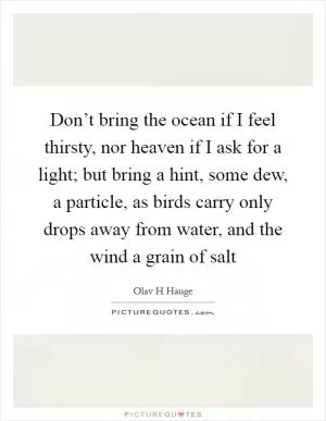 Don’t bring the ocean if I feel thirsty, nor heaven if I ask for a light; but bring a hint, some dew, a particle, as birds carry only drops away from water, and the wind a grain of salt Picture Quote #1