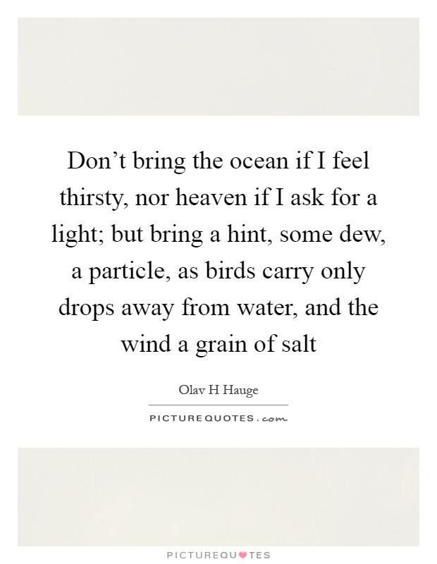 Don't bring the ocean if I feel thirsty, nor heaven if I ask for a light; but bring a hint, some dew, a particle, as birds carry only drops away from water, and the wind a grain of salt Picture Quote #1