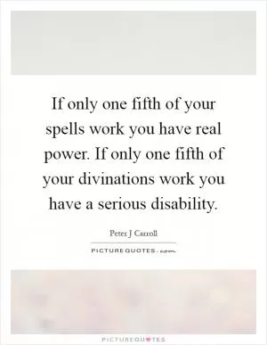 If only one fifth of your spells work you have real power. If only one fifth of your divinations work you have a serious disability Picture Quote #1