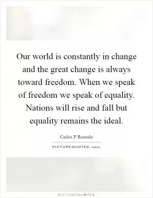 Our world is constantly in change and the great change is always toward freedom. When we speak of freedom we speak of equality. Nations will rise and fall but equality remains the ideal Picture Quote #1