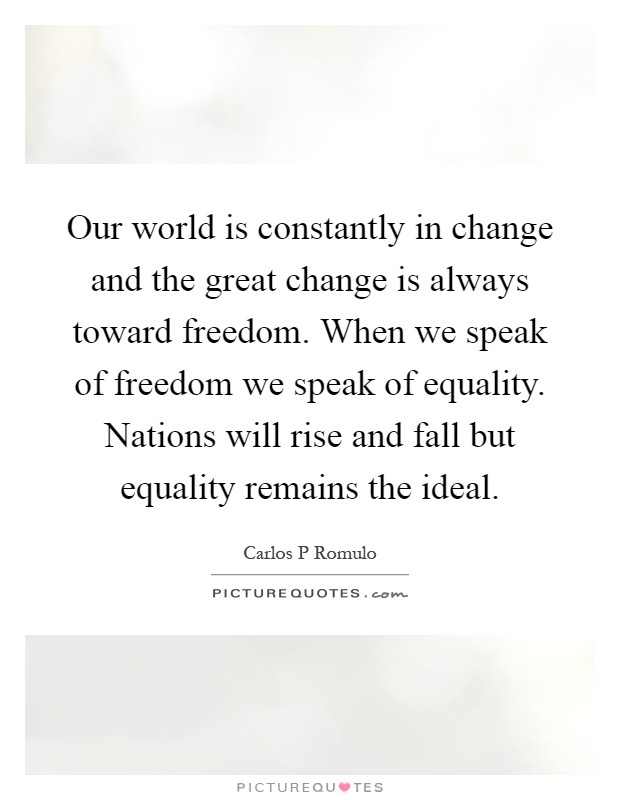 Our world is constantly in change and the great change is always toward freedom. When we speak of freedom we speak of equality. Nations will rise and fall but equality remains the ideal Picture Quote #1