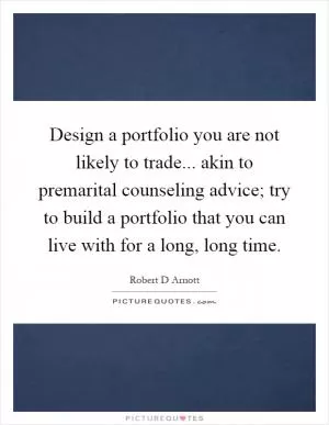Design a portfolio you are not likely to trade... akin to premarital counseling advice; try to build a portfolio that you can live with for a long, long time Picture Quote #1