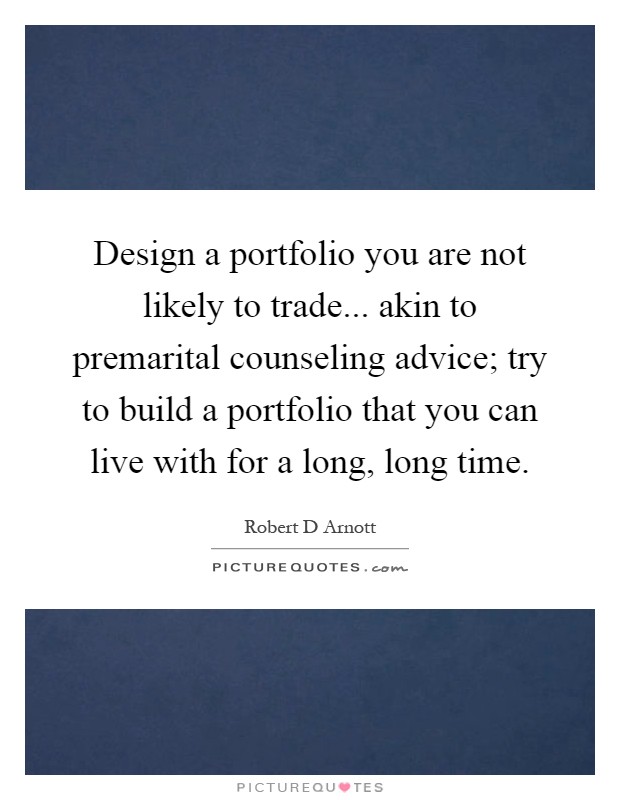 Design a portfolio you are not likely to trade... akin to premarital counseling advice; try to build a portfolio that you can live with for a long, long time Picture Quote #1