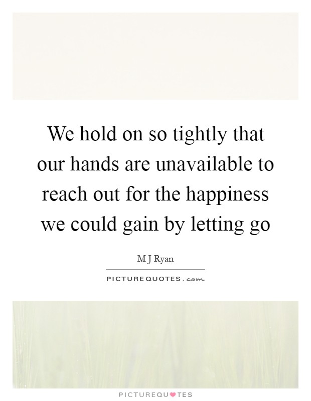 We hold on so tightly that our hands are unavailable to reach out for the happiness we could gain by letting go Picture Quote #1
