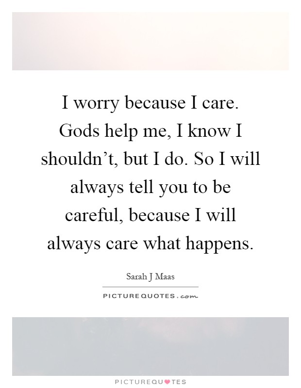 I worry because I care. Gods help me, I know I shouldn't, but I do. So I will always tell you to be careful, because I will always care what happens Picture Quote #1